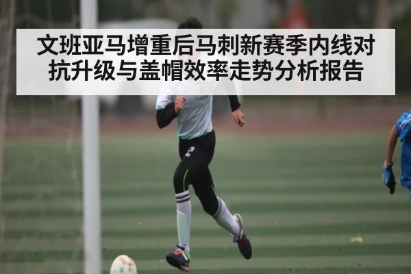 文班亚马增重后马刺新赛季内线对抗升级与盖帽效率走势分析报告