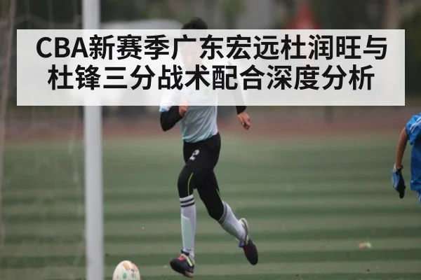 CBA新赛季广东宏远杜润旺与杜锋三分战术配合深度分析