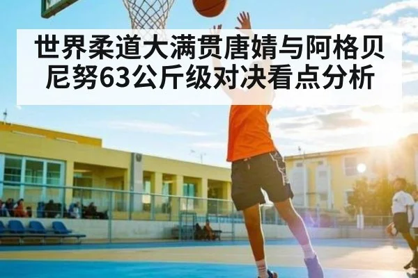 世界柔道大满贯唐婧与阿格贝尼努63公斤级对决看点分析