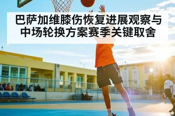 巴萨加维膝伤恢复进展观察与中场轮换方案赛季关键取舍