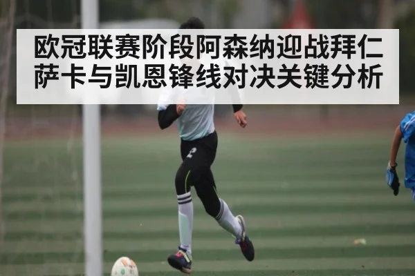 欧冠联赛阶段阿森纳迎战拜仁 萨卡与凯恩锋线对决关键分析