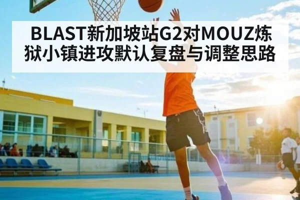 BLAST新加坡站G2对MOUZ炼狱小镇进攻默认复盘与调整思路