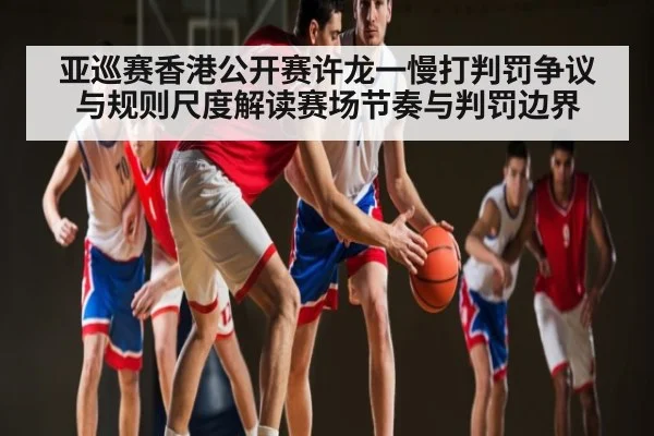 亚巡赛香港公开赛许龙一慢打判罚争议与规则尺度解读赛场节奏与判罚边界